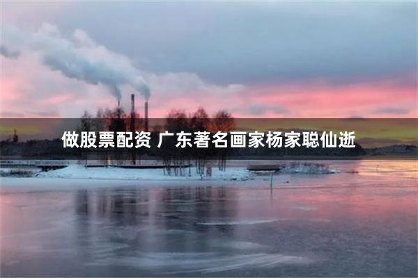 做股票配资 广东著名画家杨家聪仙逝