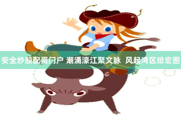 安全炒股配资门户 潮涌濠江聚文脉 风起湾区绘宏图