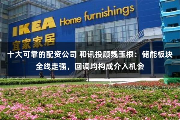 十大可靠的配资公司 和讯投顾魏玉根：储能板块全线走强，回调均构成介入机会