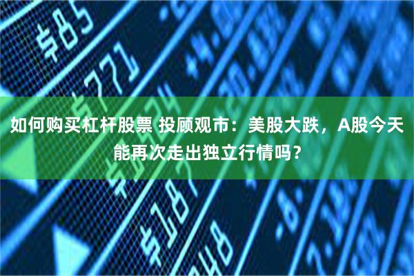 如何购买杠杆股票 投顾观市：美股大跌，A股今天能再次走出独立行情吗？