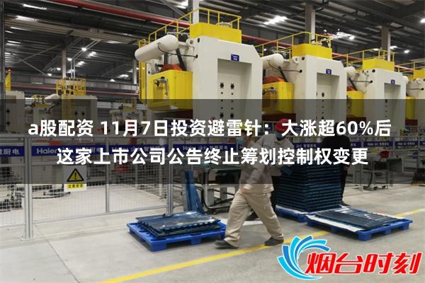 a股配资 11月7日投资避雷针：大涨超60%后 这家上市公司公告终止筹划控制权变更