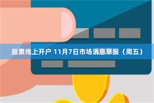 股票线上开户 11月7日市场消息早报（周五）