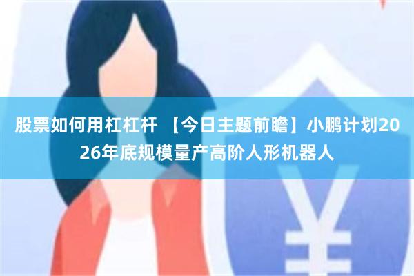 股票如何用杠杠杆 【今日主题前瞻】小鹏计划2026年底规模量产高阶人形机器人