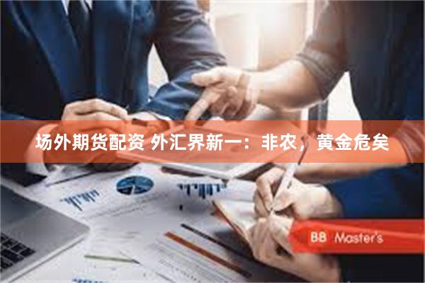 场外期货配资 外汇界新一：非农，黄金危矣