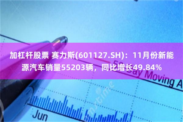 加杠杆股票 赛力斯(601127.SH)：11月份新能源汽车销量55203辆，同比增长49.84%