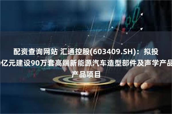 配资查询网站 汇通控股(603409.SH)：拟投资10亿元建设90万套高端新能源汽车造型部件及声学产品项目