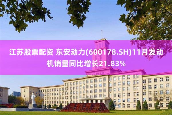 江苏股票配资 东安动力(600178.SH)11月发动机销量同比增长21.83%
