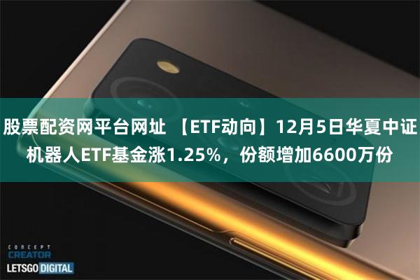股票配资网平台网址 【ETF动向】12月5日华夏中证机器人ETF基金涨1.25%，份额增加6600万份