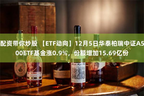 配资带你炒股 【ETF动向】12月5日华泰柏瑞中证A500ETF基金涨0.9%，份额增加15.69亿份