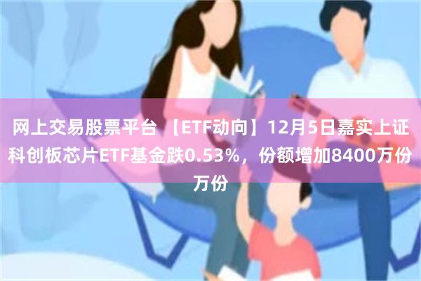 网上交易股票平台 【ETF动向】12月5日嘉实上证科创板芯片ETF基金跌0.53%，份额增加8400万份