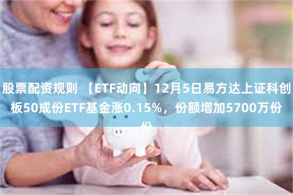 股票配资规则 【ETF动向】12月5日易方达上证科创板50成份ETF基金涨0.15%，份额增加5700万份