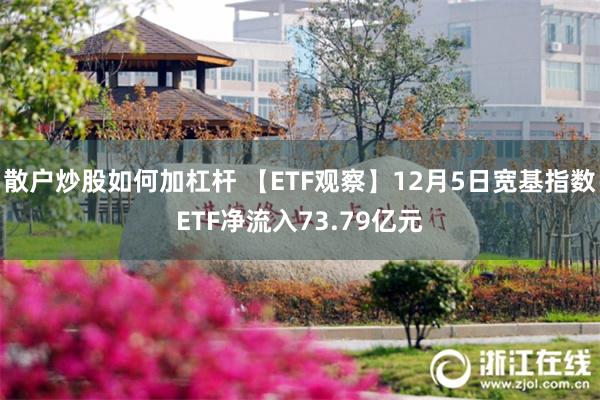 散户炒股如何加杠杆 【ETF观察】12月5日宽基指数ETF净流入73.79亿元