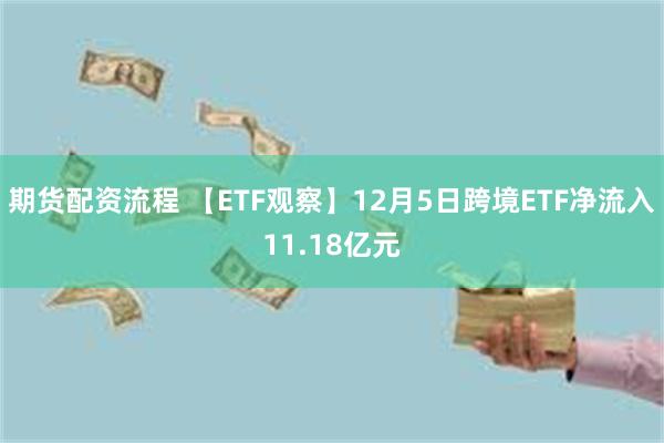 期货配资流程 【ETF观察】12月5日跨境ETF净流入11.18亿元