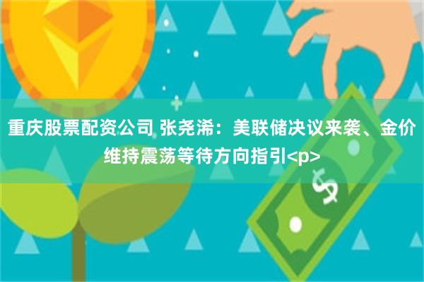 重庆股票配资公司 张尧浠：美联储决议来袭、金价维持震荡等待方向指引<p>