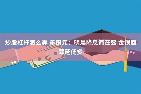 炒股杠杆怎么弄 董镇元：明晨降息箭在弦 金银回踩延低多
