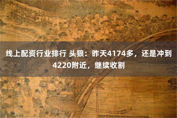 线上配资行业排行 头狼：昨天4174多，还是冲到4220附近，继续收割