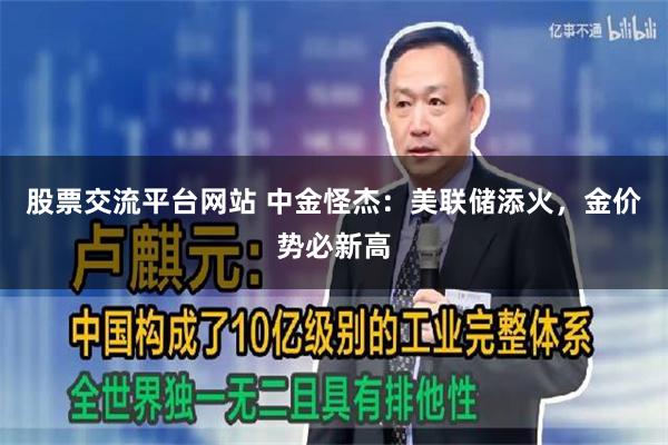 股票交流平台网站 中金怪杰：美联储添火，金价势必新高