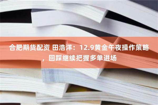 合肥期货配资 田浩洋：12.9黄金午夜操作策略，回踩继续把握多单进场