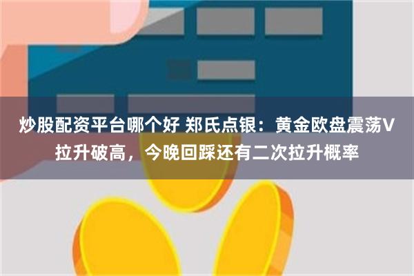 炒股配资平台哪个好 郑氏点银：黄金欧盘震荡V拉升破高，今晚回踩还有二次拉升概率