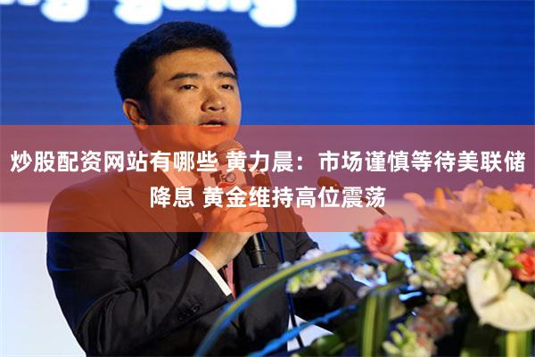 炒股配资网站有哪些 黄力晨：市场谨慎等待美联储降息 黄金维持高位震荡