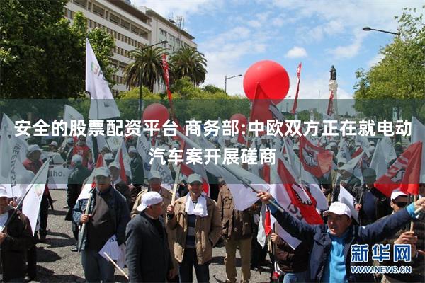 安全的股票配资平台 商务部:中欧双方正在就电动汽车案开展磋商