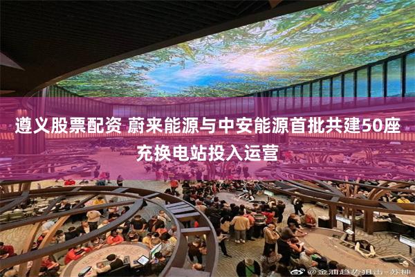 遵义股票配资 蔚来能源与中安能源首批共建50座充换电站投入运营
