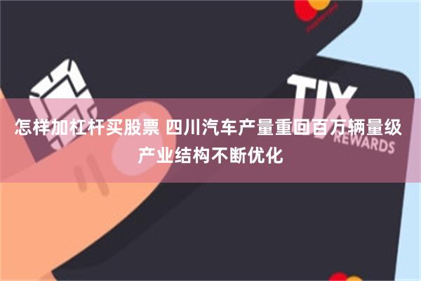 怎样加杠杆买股票 四川汽车产量重回百万辆量级 产业结构不断优化