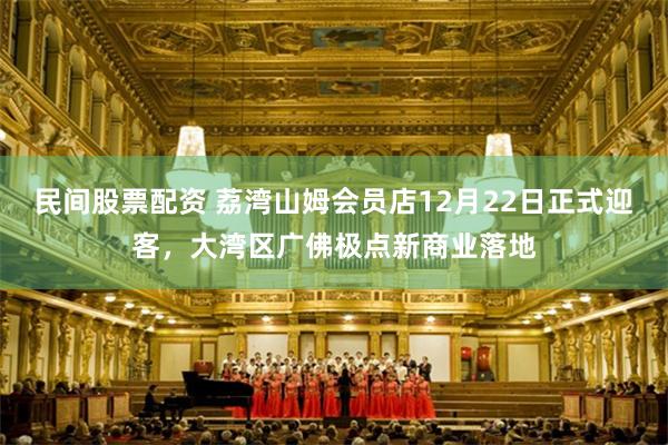 民间股票配资 荔湾山姆会员店12月22日正式迎客，大湾区广佛极点新商业落地