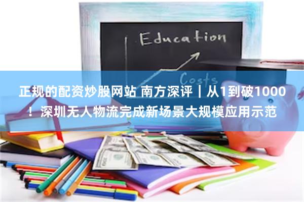 正规的配资炒股网站 南方深评｜从1到破1000！深圳无人物流完成新场景大规模应用示范