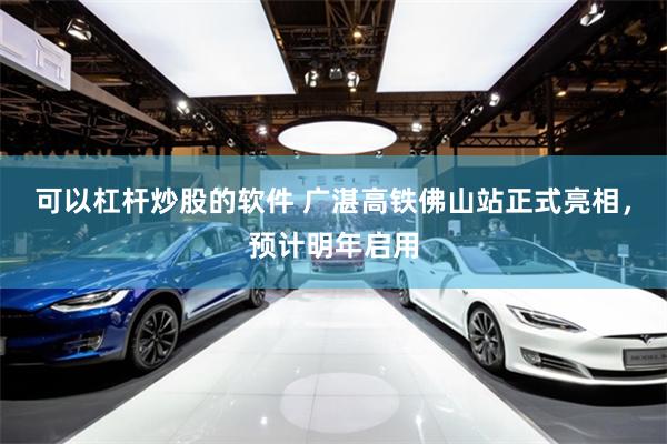 可以杠杆炒股的软件 广湛高铁佛山站正式亮相，预计明年启用