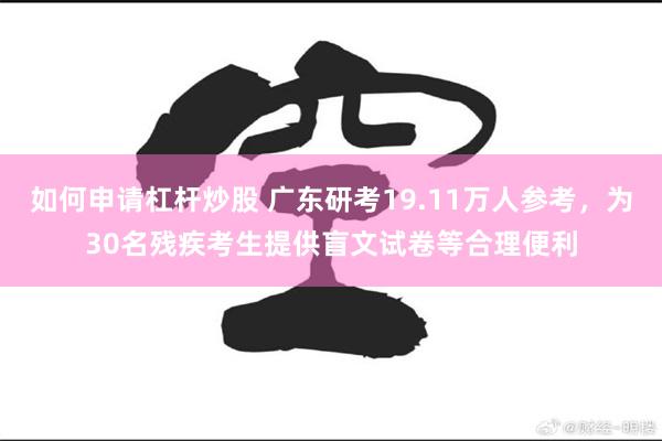 如何申请杠杆炒股 广东研考19.11万人参考，为30名残疾考生提供盲文试卷等合理便利