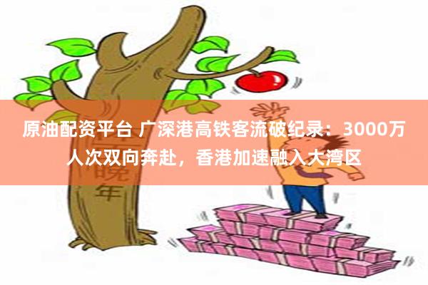 原油配资平台 广深港高铁客流破纪录：3000万人次双向奔赴，香港加速融入大湾区