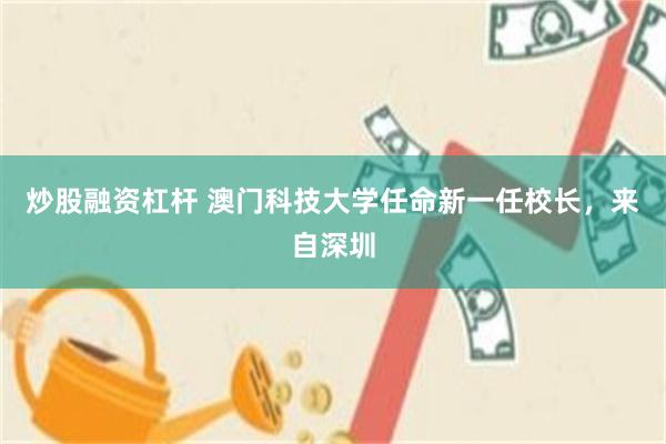 炒股融资杠杆 澳门科技大学任命新一任校长,来自深圳