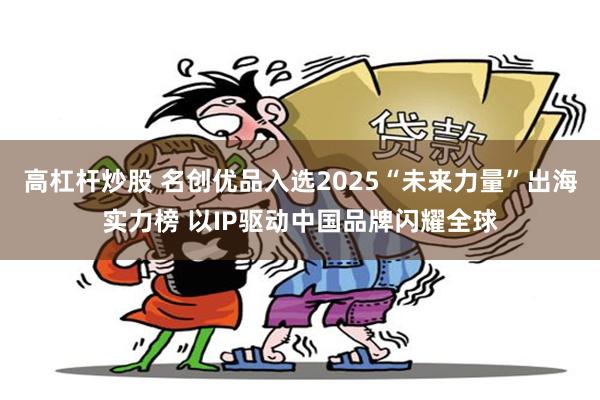 高杠杆炒股 名创优品入选2025“未来力量”出海实力榜 以IP驱动中国品牌闪耀全球