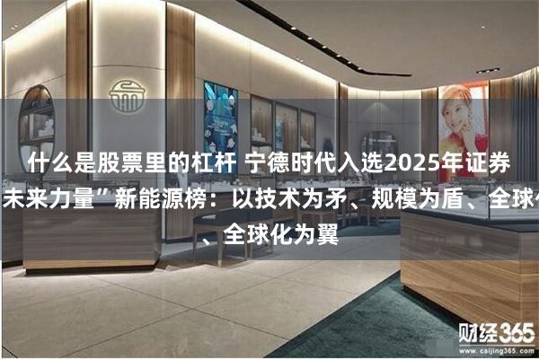 什么是股票里的杠杆 宁德时代入选2025年证券之星“未来力量”新能源榜：以技术为矛、规模为盾、全球化为翼