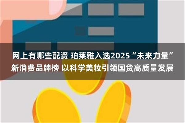网上有哪些配资 珀莱雅入选2025“未来力量”新消费品牌榜 以科学美妆引领国货高质量发展
