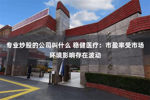 专业炒股的公司叫什么 稳健医疗：市盈率受市场环境影响存在波动