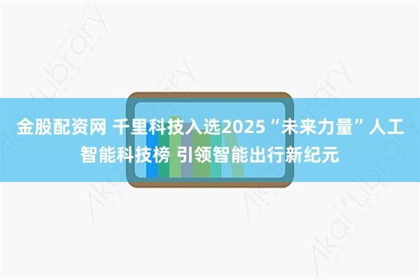 金股配资网 千里科技入选2025“未来力量”人工智能科技榜 引领智能出行新纪元
