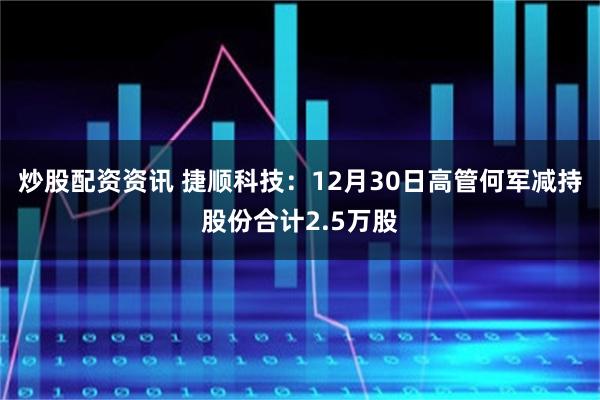 炒股配资资讯 捷顺科技：12月30日高管何军减持股份合计2.5万股