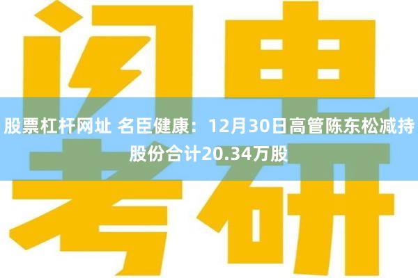 股票杠杆网址 名臣健康：12月30日高管陈东松减持股份合计20.34万股