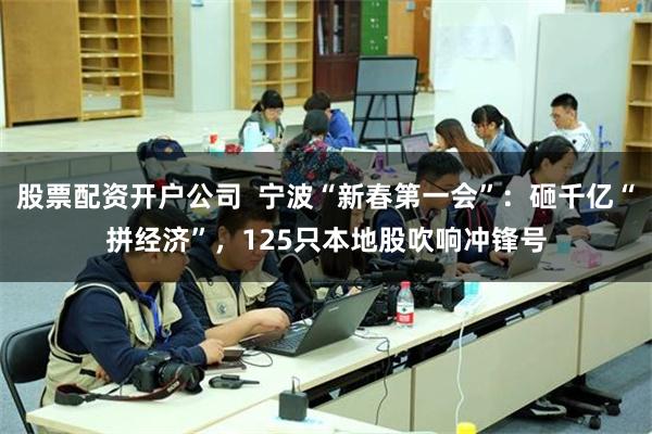 股票配资开户公司  宁波“新春第一会”：砸千亿“拼经济”，125只本地股吹响冲锋号
