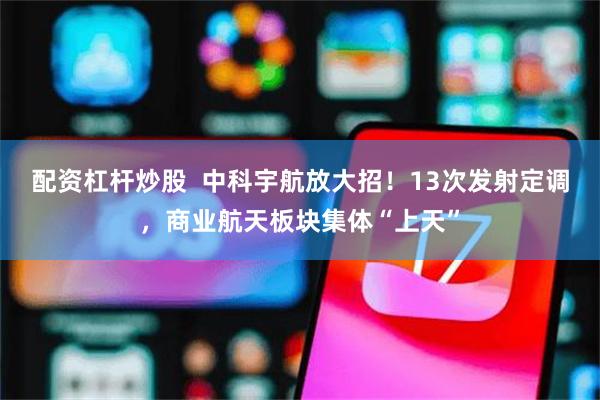 配资杠杆炒股  中科宇航放大招！13次发射定调，商业航天板块集体“上天”