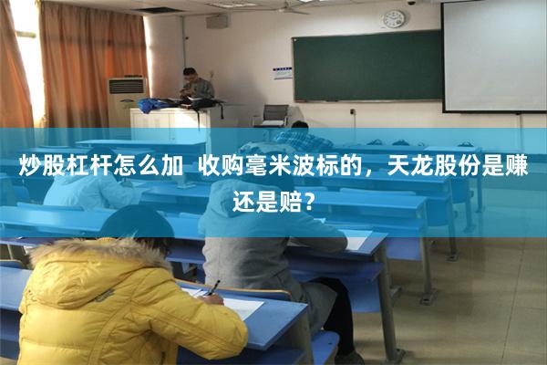 炒股杠杆怎么加  收购毫米波标的，天龙股份是赚还是赔？