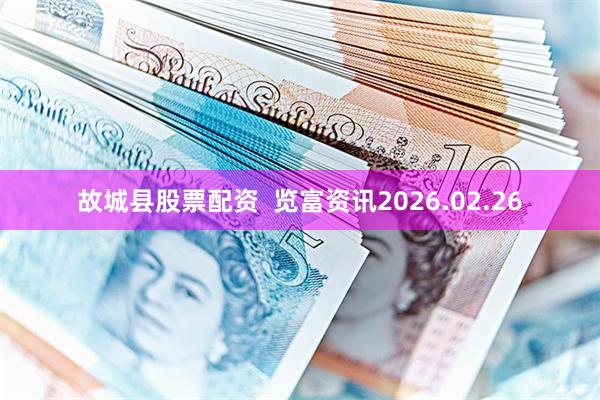 故城县股票配资  览富资讯2026.02.26