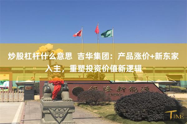 炒股杠杆什么意思  吉华集团：产品涨价+新东家入主，重塑投资价值新逻辑