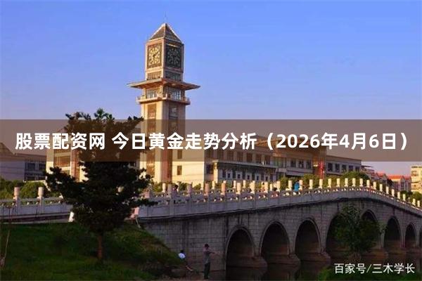 股票配资网 今日黄金走势分析（2026年4月6日）