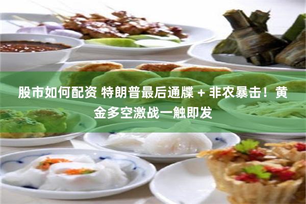 股市如何配资 特朗普最后通牒 + 非农暴击！黄金多空激战一触即发