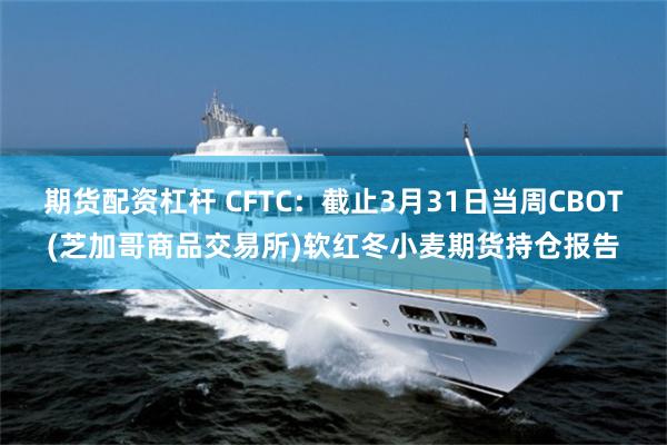 期货配资杠杆 CFTC：截止3月31日当周CBOT(芝加哥商品交易所)软红冬小麦期货持仓报告
