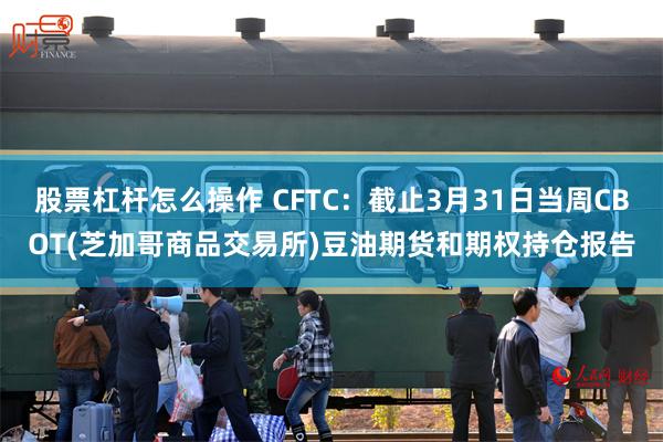股票杠杆怎么操作 CFTC：截止3月31日当周CBOT(芝加哥商品交易所)豆油期货和期权持仓报告