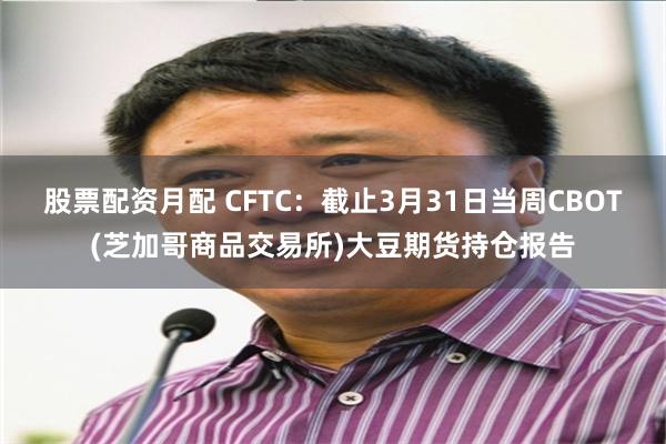 股票配资月配 CFTC:截止3月31日当周CBOT(芝加哥商品交易所)大豆期货持仓报告